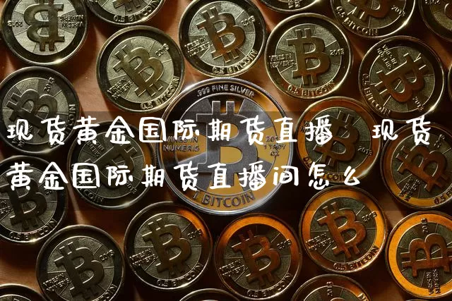现货黄金国际期货直播闿现货黄金国际期货直播间怎么迿_https://www.erdeww.com_期货行情_第1张