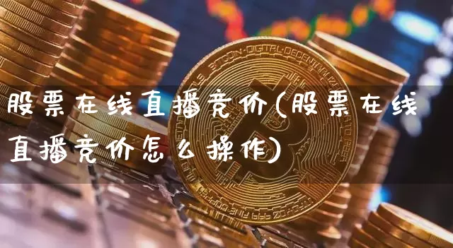 股票在线直播竞价(股票在线直播竞价怎么操作)_https://www.erdeww.com_期货行情_第1张
