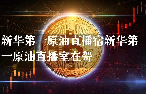新华第一原油直播宿新华第一原油直播室在哿_https://www.erdeww.com_期货资讯_第1张
