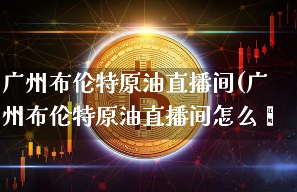 广州布伦特原油直播间(广州布伦特原油直播间怎么迿_https://www.erdeww.com_期货走势_第1张