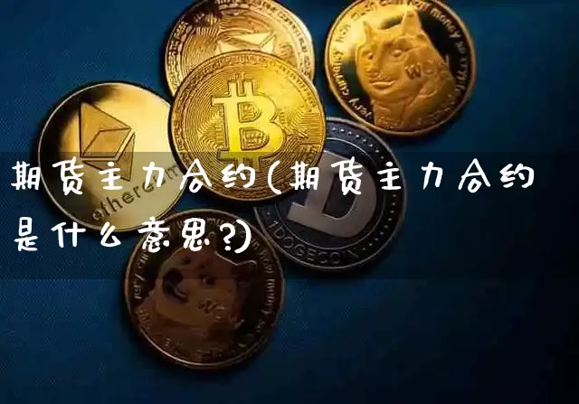 期货主力合约(期货主力合约是什么意思?)_https://www.erdeww.com_期货资讯_第1张