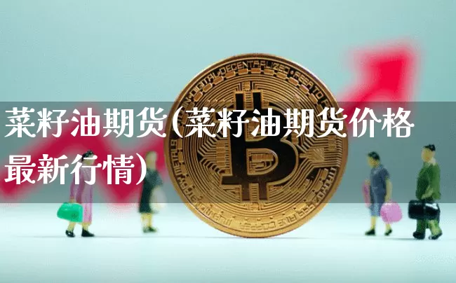 菜籽油期货(菜籽油期货价格最新行情)_https://www.erdeww.com_期货走势_第1张