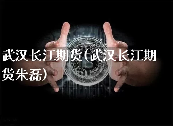 武汉长江期货(武汉长江期货朱磊)_https://www.erdeww.com_期货行情_第1张