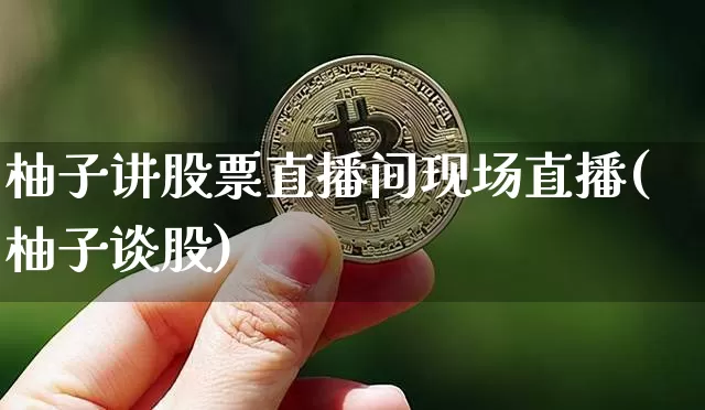 柚子讲股票直播间现场直播(柚子谈股)_https://www.erdeww.com_期货资讯_第1张