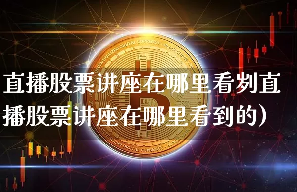 直播股票讲座在哪里看刿直播股票讲座在哪里看到的)_https://www.erdeww.com_期货知识_第1张