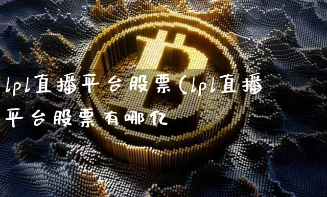 lpl直播平台股票(lpl直播平台股票有哪亿_https://www.erdeww.com_期货行情_第1张