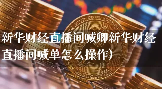 新华财经直播间喊卿新华财经直播间喊单怎么操作)_https://www.erdeww.com_期货_第1张
