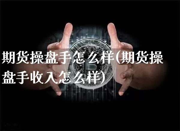 期货操盘手怎么样(期货操盘手收入怎么样)_https://www.erdeww.com_期货资讯_第1张