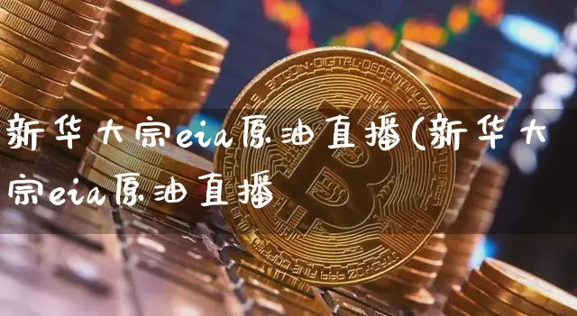 新华大宗eia原油直播(新华大宗eia原油直播闿_https://www.erdeww.com_期货行情_第1张