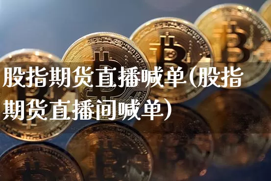 股指期货直播喊单(股指期货直播间喊单)_https://www.erdeww.com_期货行情_第1张