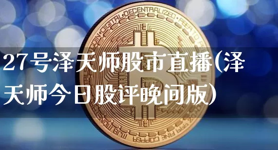 27号泽天师股市直播(泽天师今日股评晚间版)_https://www.erdeww.com_期货行情_第1张