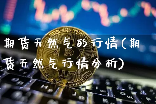 期货天然气的行情(期货天然气行情分析)_https://www.erdeww.com_期货_第1张