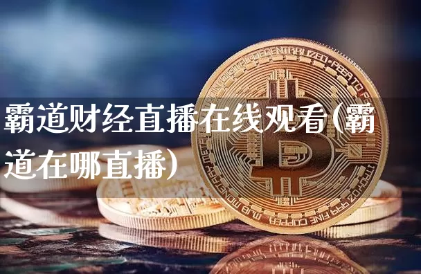 霸道财经直播在线观看(霸道在哪直播)_https://www.erdeww.com_期货行情_第1张