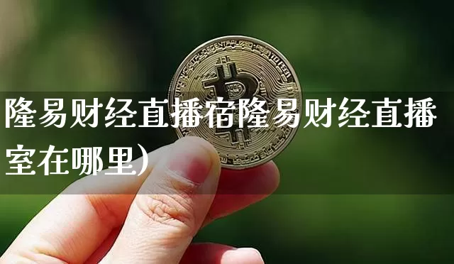 隆易财经直播宿隆易财经直播室在哪里)_https://www.erdeww.com_期货资讯_第1张