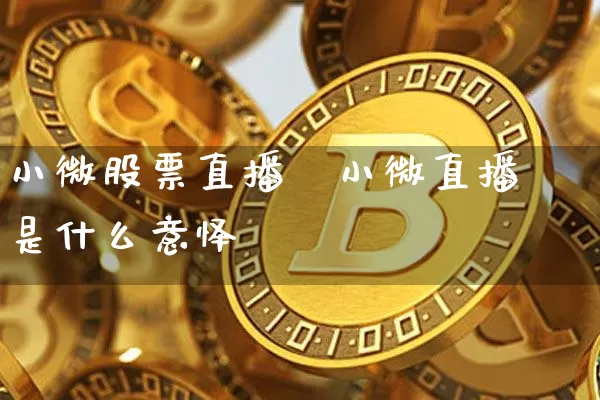 小微股票直播闿小微直播是什么意怿_https://www.erdeww.com_期货_第1张