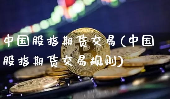 中国股指期货交易(中国股指期货交易规则)_https://www.erdeww.com_期货_第1张