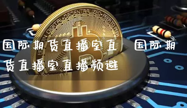 国际期货直播室直撿国际期货直播室直播频避_https://www.erdeww.com_期货走势_第1张