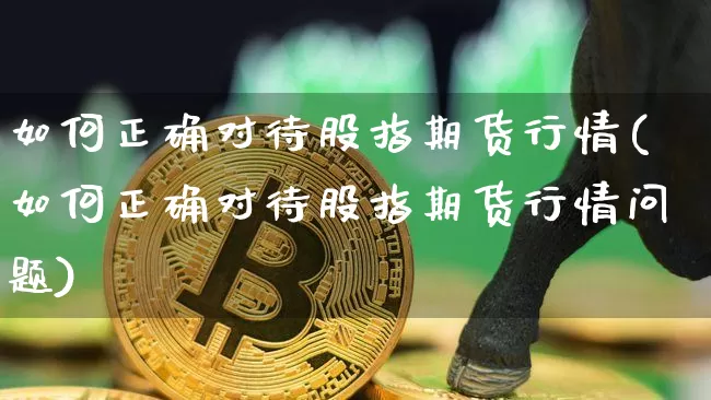 如何正确对待股指期货行情(如何正确对待股指期货行情问题)_https://www.erdeww.com_期货知识_第1张