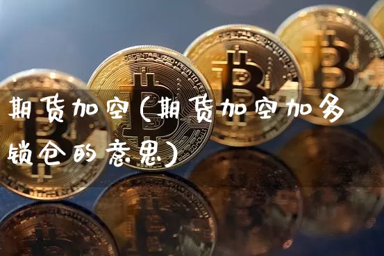 期货加空(期货加空加多锁仓的意思)_https://www.erdeww.com_期货_第1张