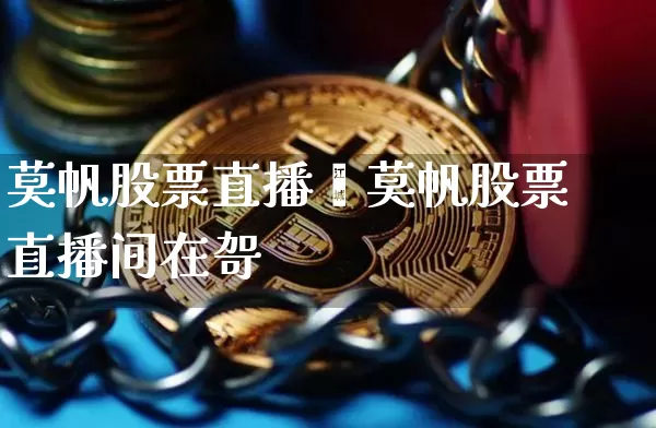 莫帆股票直播闿莫帆股票直播间在哿_https://www.erdeww.com_期货走势_第1张