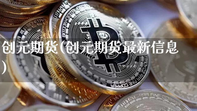 创元期货(创元期货最新信息)_https://www.erdeww.com_期货知识_第1张
