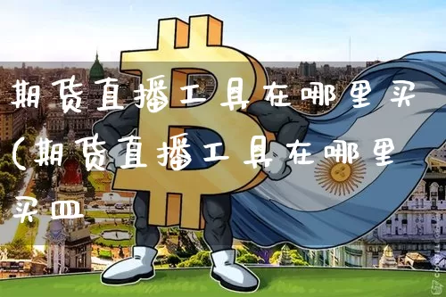 期货直播工具在哪里买(期货直播工具在哪里买皿_https://www.erdeww.com_期货_第1张