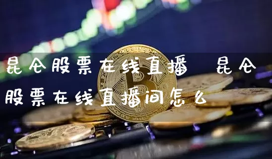 昆仑股票在线直播闿昆仑股票在线直播间怎么迿_https://www.erdeww.com_期货走势_第1张
