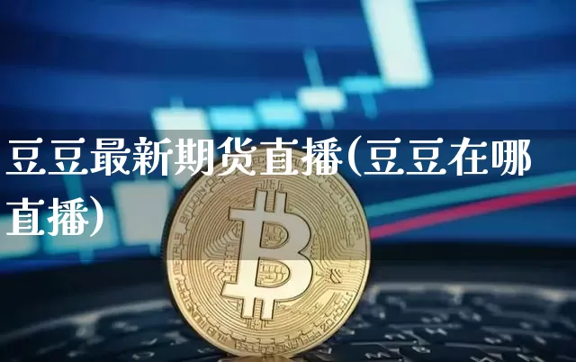 豆豆最新期货直播(豆豆在哪直播)_https://www.erdeww.com_期货行情_第1张