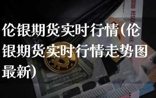 伦银期货实时行情(伦银期货实时行情走势图最新)_https://www.erdeww.com_期货知识_第1张
