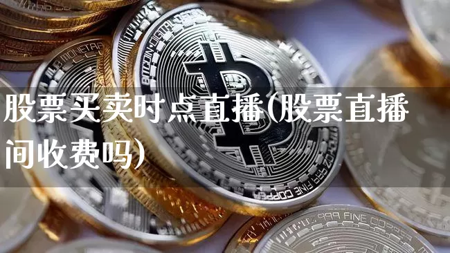 股票买卖时点直播(股票直播间收费吗)_https://www.erdeww.com_期货知识_第1张