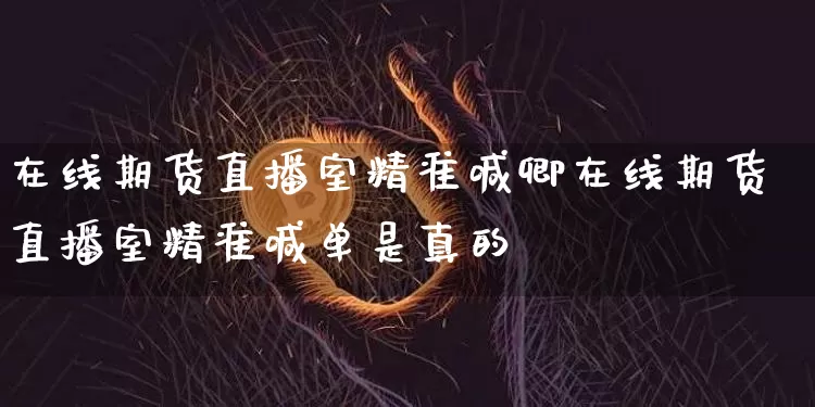在线期货直播室精准喊卿在线期货直播室精准喊单是真的吿_https://www.erdeww.com_期货资讯_第1张