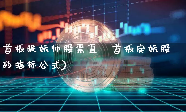 首板捉妖师股票直撿首板定妖股的指标公式)_https://www.erdeww.com_期货行情_第1张