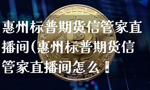 惠州标普期货信管家直播间(惠州标普期货信管家直播间怎么迿_https://www.erdeww.com_期货行情_第1张