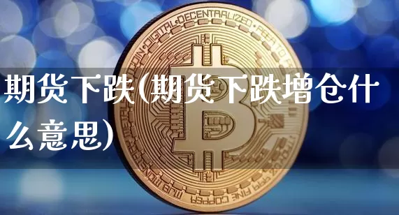期货下跌(期货下跌增仓什么意思)_https://www.erdeww.com_期货资讯_第1张