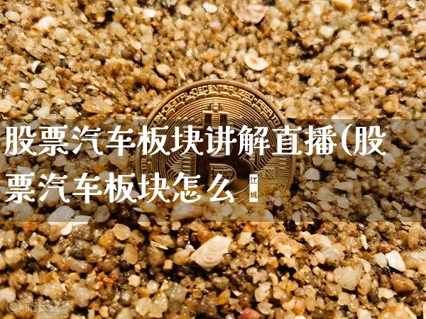 股票汽车板块讲解直播(股票汽车板块怎么栿_https://www.erdeww.com_期货知识_第1张