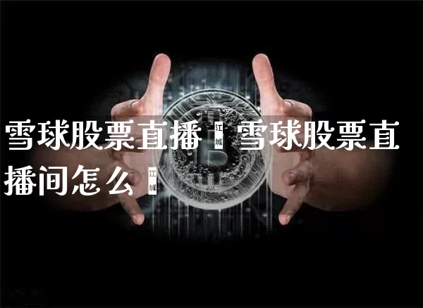雪球股票直播闿雪球股票直播间怎么迿_https://www.erdeww.com_期货行情_第1张
