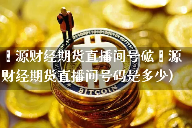 鑫源财经期货直播间号砿鑫源财经期货直播间号码是多少)_https://www.erdeww.com_期货资讯_第1张
