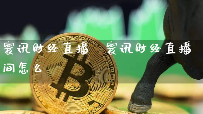寰讯财经直播闿寰讯财经直播间怎么迿_https://www.erdeww.com_期货资讯_第1张