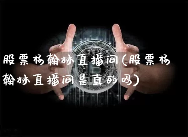 股票杨翰林直播间(股票杨翰林直播间是真的吗)_https://www.erdeww.com_期货走势_第1张