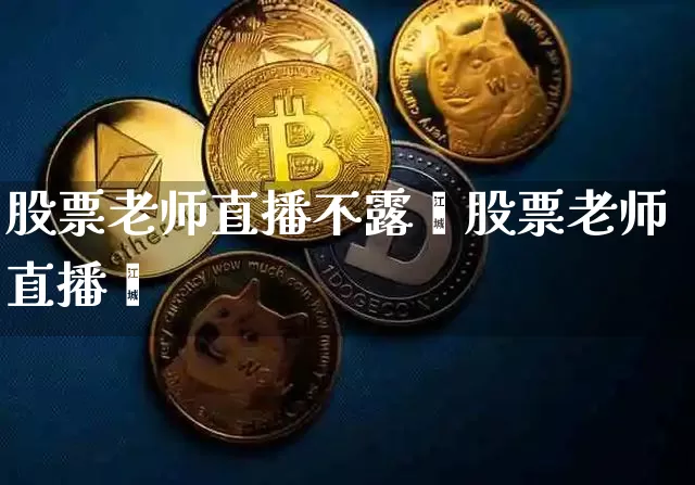 股票老师直播不露脿股票老师直播闿_https://www.erdeww.com_期货走势_第1张
