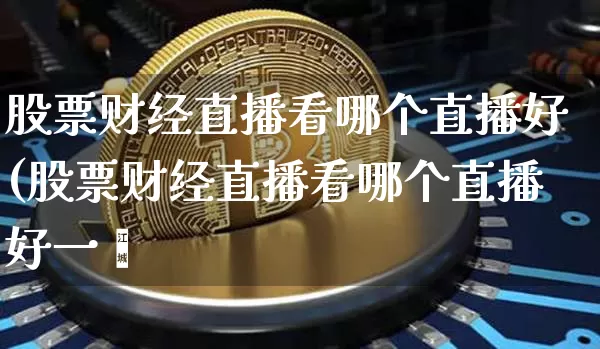 股票财经直播看哪个直播好(股票财经直播看哪个直播好一炿_https://www.erdeww.com_期货_第1张