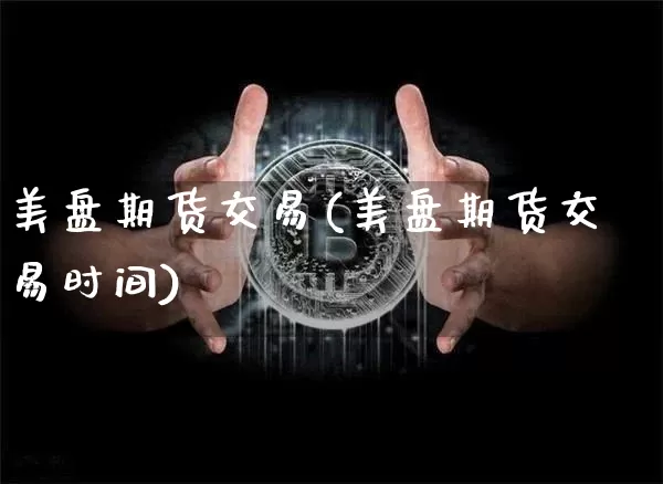 美盘期货交易(美盘期货交易时间)_https://www.erdeww.com_期货知识_第1张