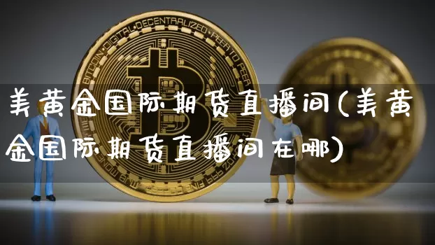 美黄金国际期货直播间(美黄金国际期货直播间在哪)_https://www.erdeww.com_期货走势_第1张