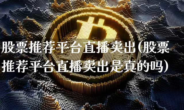 股票推荐平台直播卖出(股票推荐平台直播卖出是真的吗)_https://www.erdeww.com_期货知识_第1张