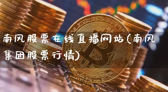 南风股票在线直播网站(南风集团股票行情)_https://www.erdeww.com_期货行情_第1张