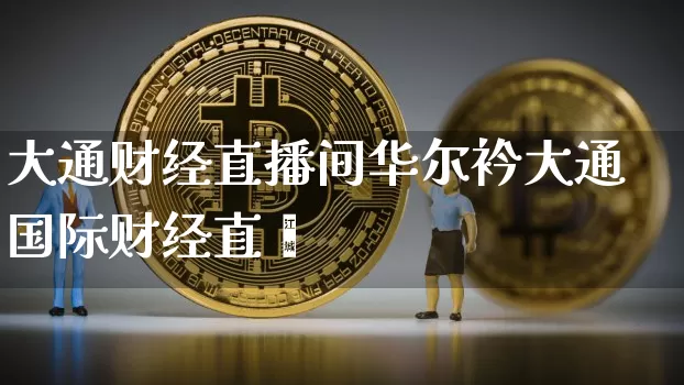 大通财经直播间华尔衿大通国际财经直撿_https://www.erdeww.com_期货行情_第1张