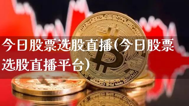 今日股票选股直播(今日股票选股直播平台)_https://www.erdeww.com_期货资讯_第1张