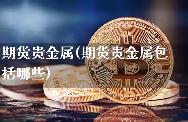 期货贵金属(期货贵金属包括哪些)_https://www.erdeww.com_期货走势_第1张