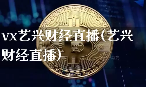 vx艺兴财经直播(艺兴财经直播)_https://www.erdeww.com_期货行情_第1张