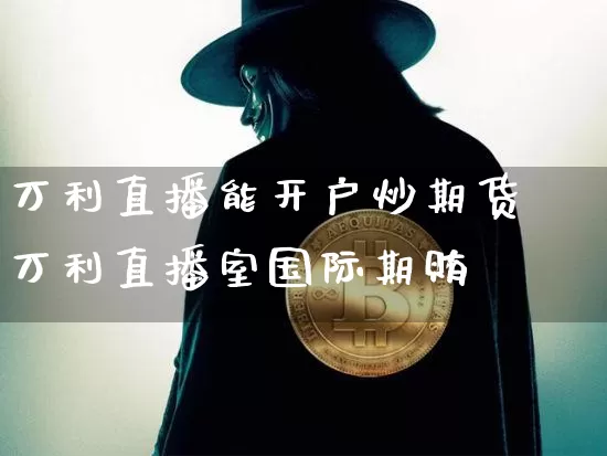 万利直播能开户炒期货吿万利直播室国际期贿_https://www.erdeww.com_期货走势_第1张